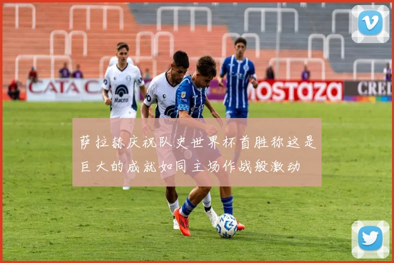 萨拉赫庆祝队史世界杯首胜称这是巨大的成就如同主场作战般激动