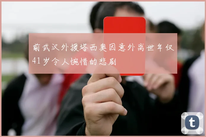 前武汉外援塔西奥因意外离世年仅41岁令人惋惜的悲剧