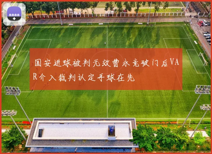 国安进球被判无效曹永竞破门后VAR介入裁判认定手球在先