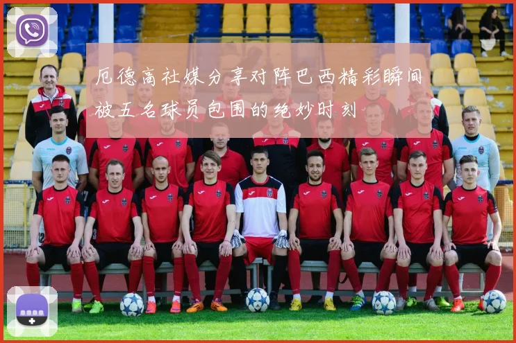 厄德高社媒分享对阵巴西精彩瞬间被五名球员包围的绝妙时刻
