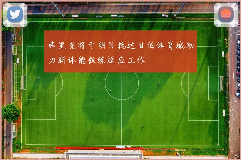 弗里克将于明日抵达甘伯体育城助力新体能教练适应工作