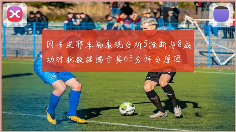 因卡皮耶本场表现分析5抢断与8成功对抗数据揭示其65分评分原因