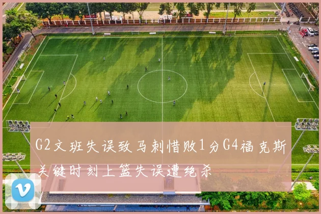 G2文班失误致马刺惜败1分G4福克斯关键时刻上篮失误遭绝杀