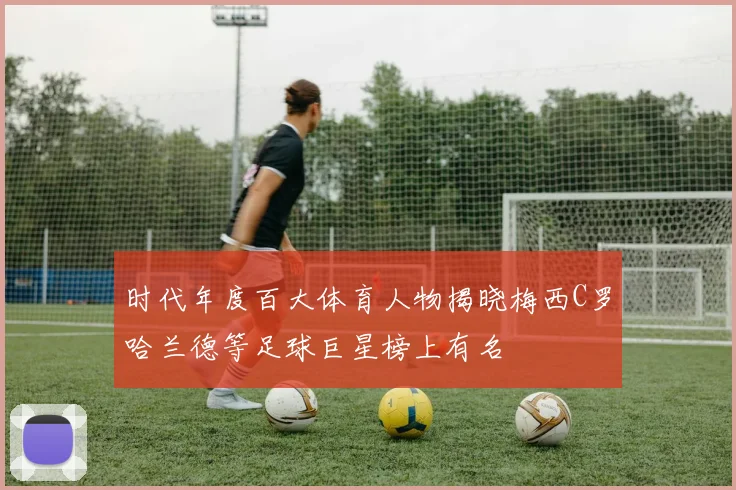 时代年度百大体育人物揭晓梅西C罗哈兰德等足球巨星榜上有名