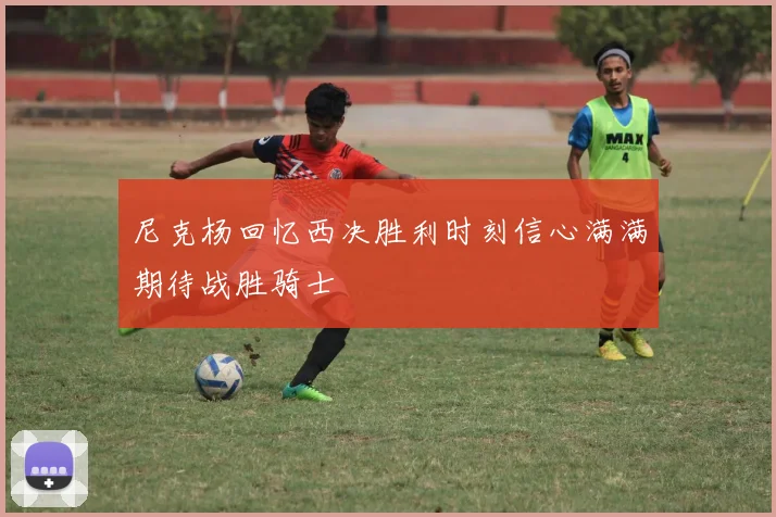 尼克杨回忆西决胜利时刻信心满满期待战胜骑士