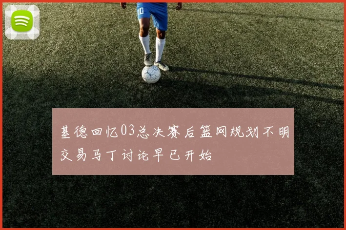 基德回忆03总决赛后篮网规划不明交易马丁讨论早已开始