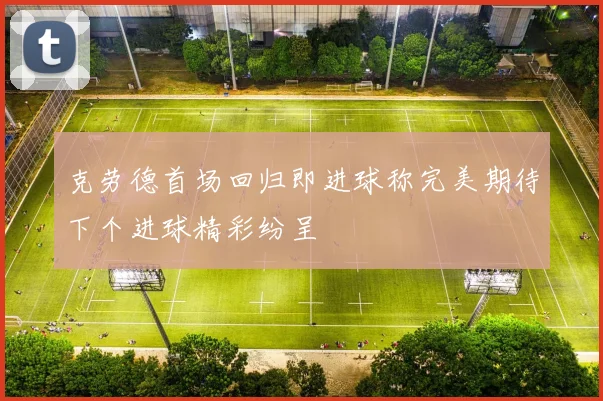 克劳德首场回归即进球称完美期待下个进球精彩纷呈