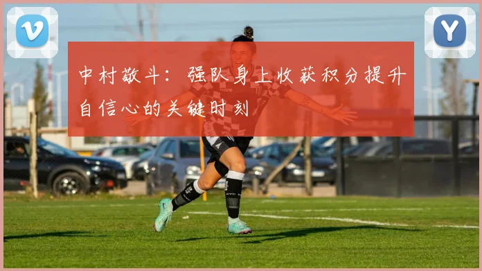 中村敬斗：强队身上收获积分提升自信心的关键时刻