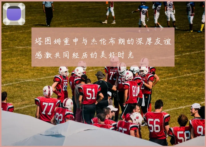 塔图姆重申与杰伦布朗的深厚友谊感激共同经历的美好时光