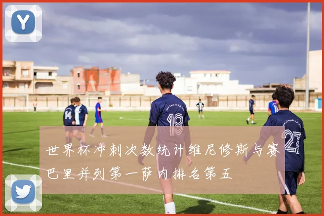 世界杯冲刺次数统计维尼修斯与赛巴里并列第一萨内排名第五