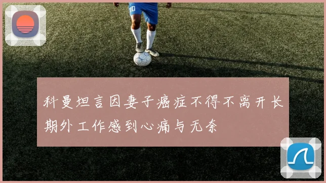 科曼坦言因妻子癌症不得不离开长期外工作感到心痛与无奈