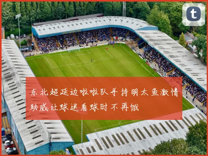 东北超延边啦啦队手持明太鱼激情助威让球迷看球时不再饿
