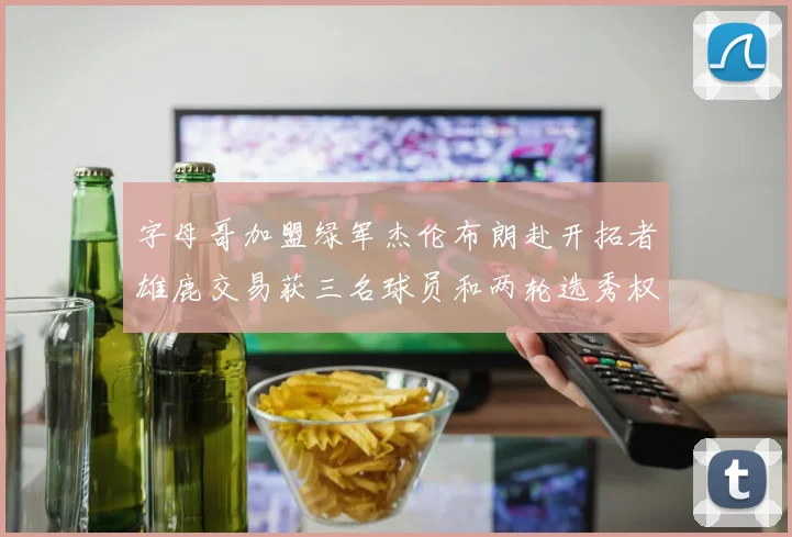 字母哥加盟绿军杰伦布朗赴开拓者雄鹿交易获三名球员和两轮选秀权