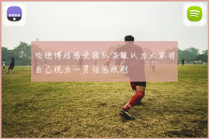 伦德博格感受团队温暖认为大家将自己视为一员倍感欣慰