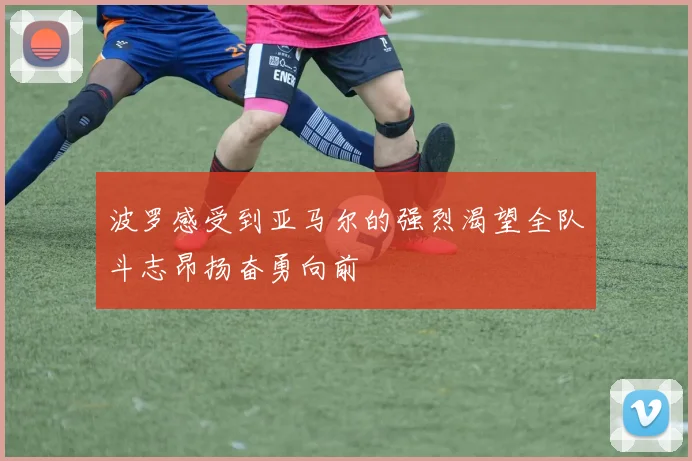 波罗感受到亚马尔的强烈渴望全队斗志昂扬奋勇向前