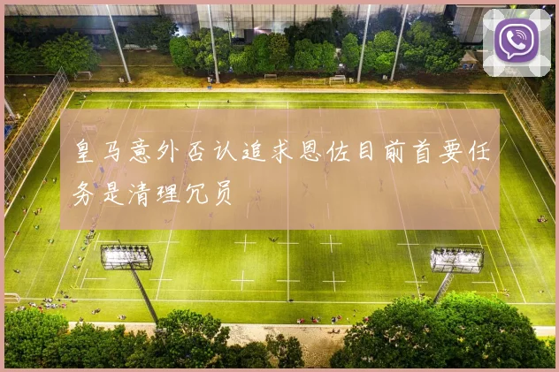 皇马意外否认追求恩佐目前首要任务是清理冗员