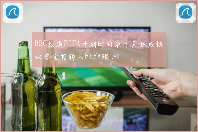 BBC报道FIFA计划时间表十月达成协议资金将转入FIFA账户
